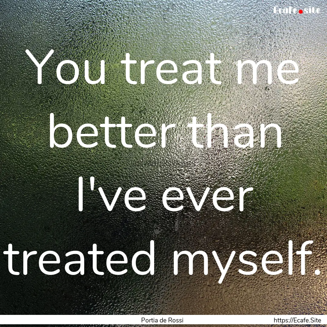 You treat me better than I've ever treated.... : Quote by Portia de Rossi