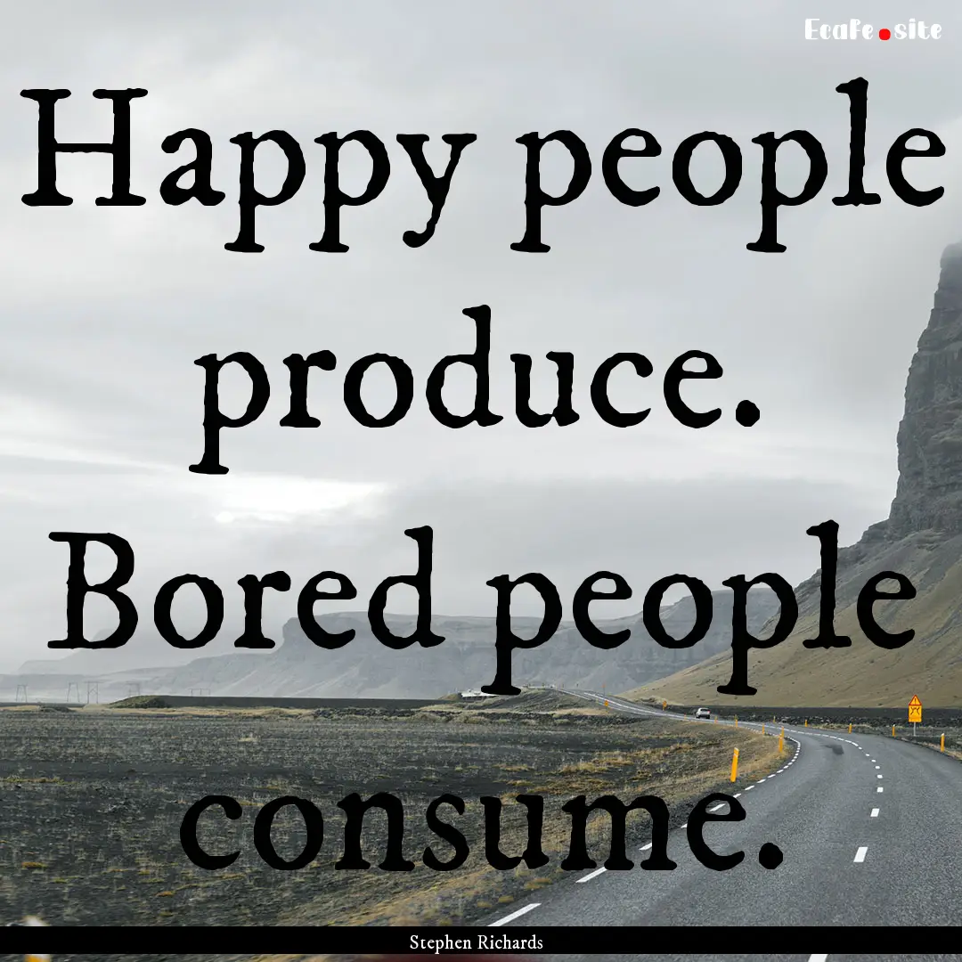 Happy people produce. Bored people consume..... : Quote by Stephen Richards