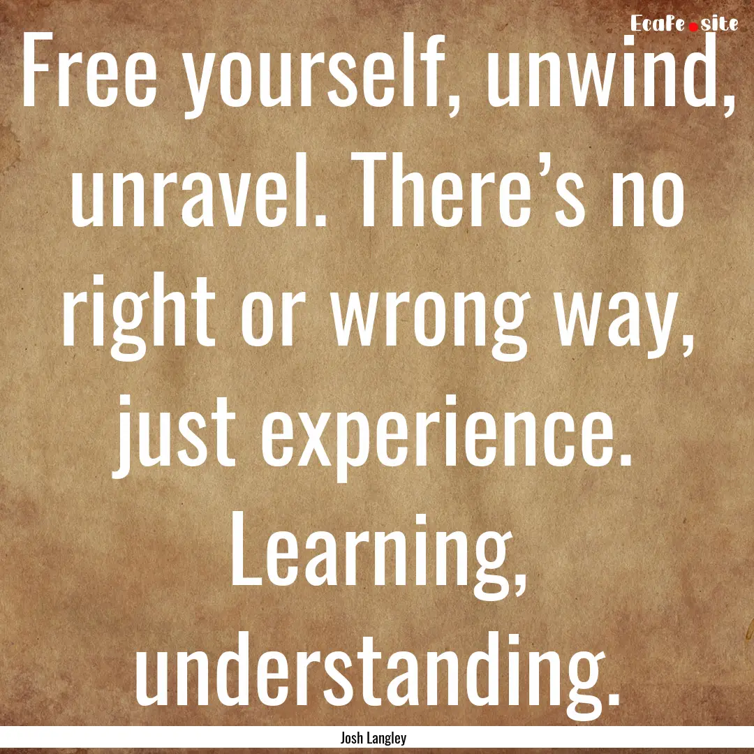 Free yourself, unwind, unravel. There’s.... : Quote by Josh Langley