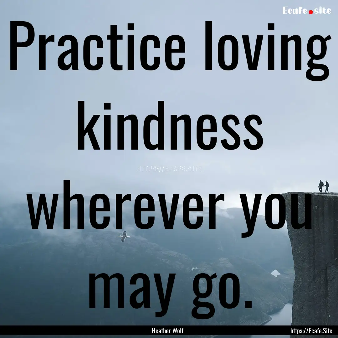 Practice loving kindness wherever you may.... : Quote by Heather Wolf