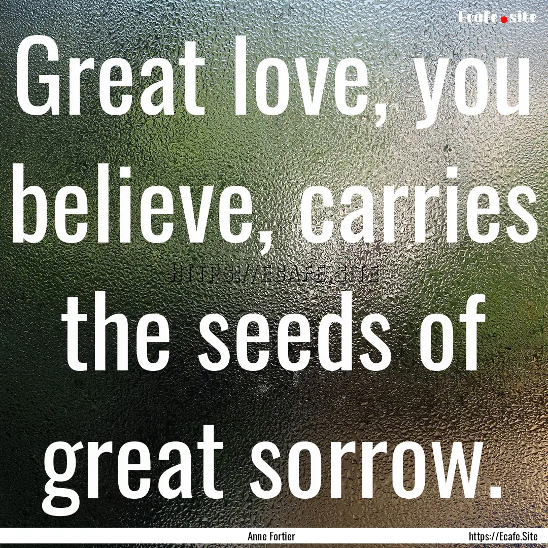 Great love, you believe, carries the seeds.... : Quote by Anne Fortier