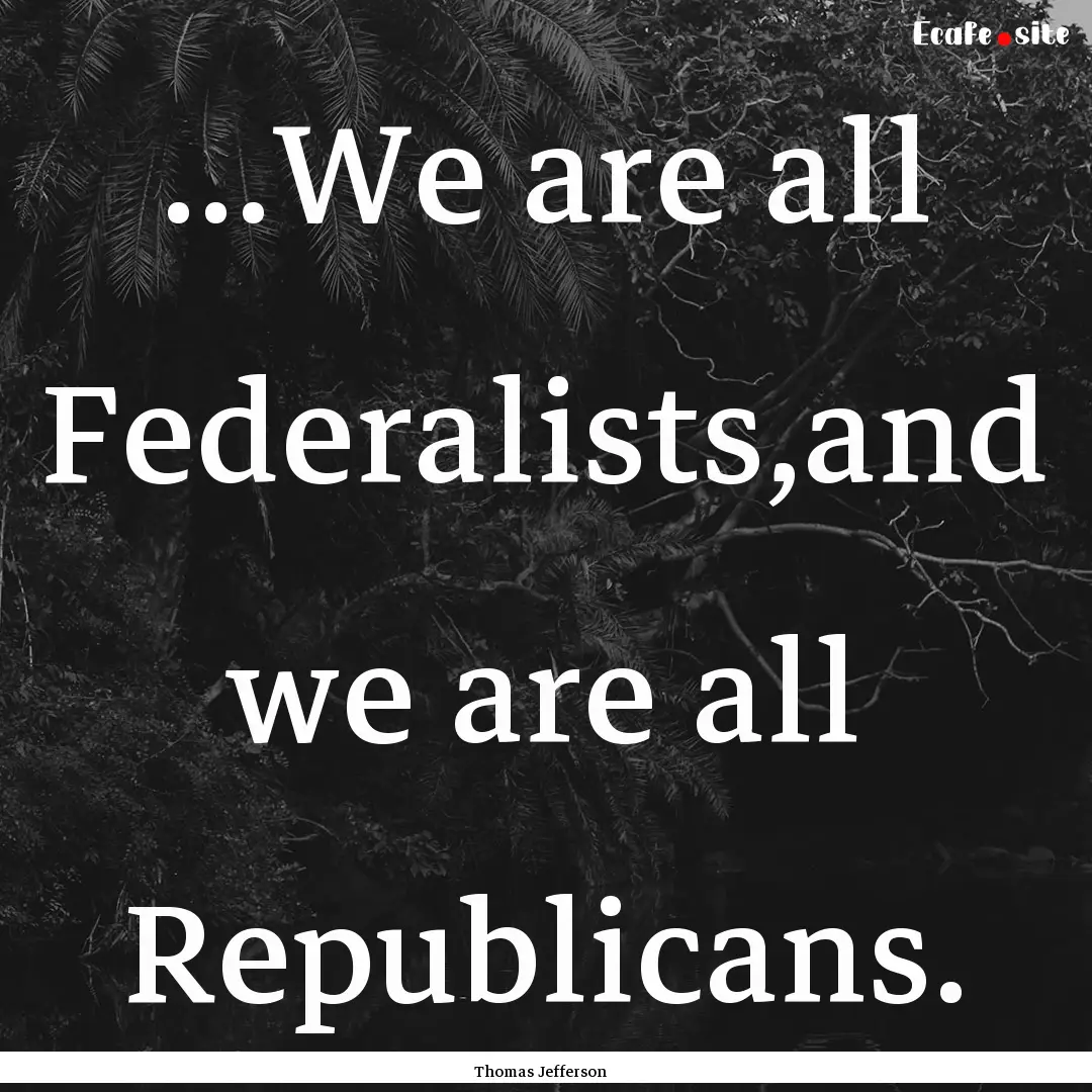 ...We are all Federalists,and we are all.... : Quote by Thomas Jefferson