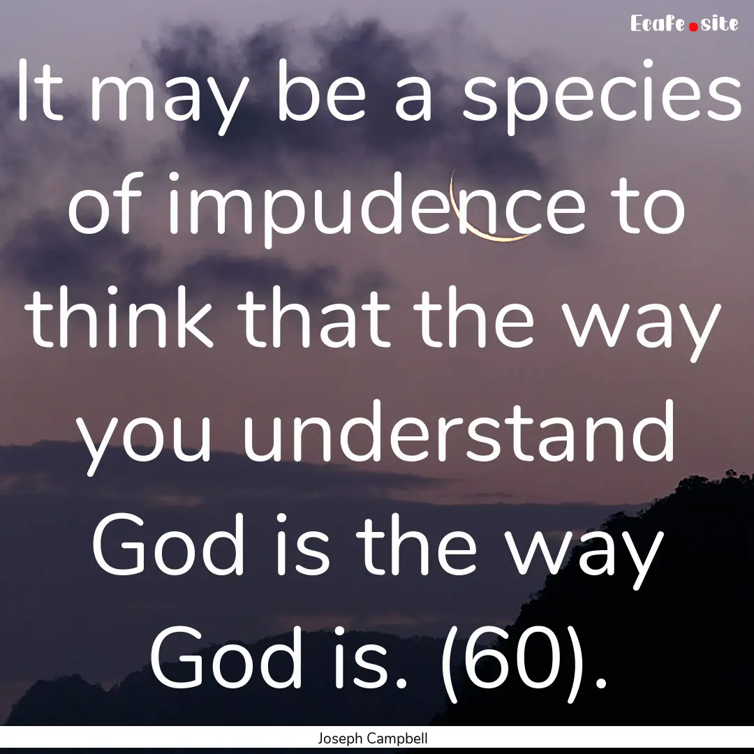 It may be a species of impudence to think.... : Quote by Joseph Campbell