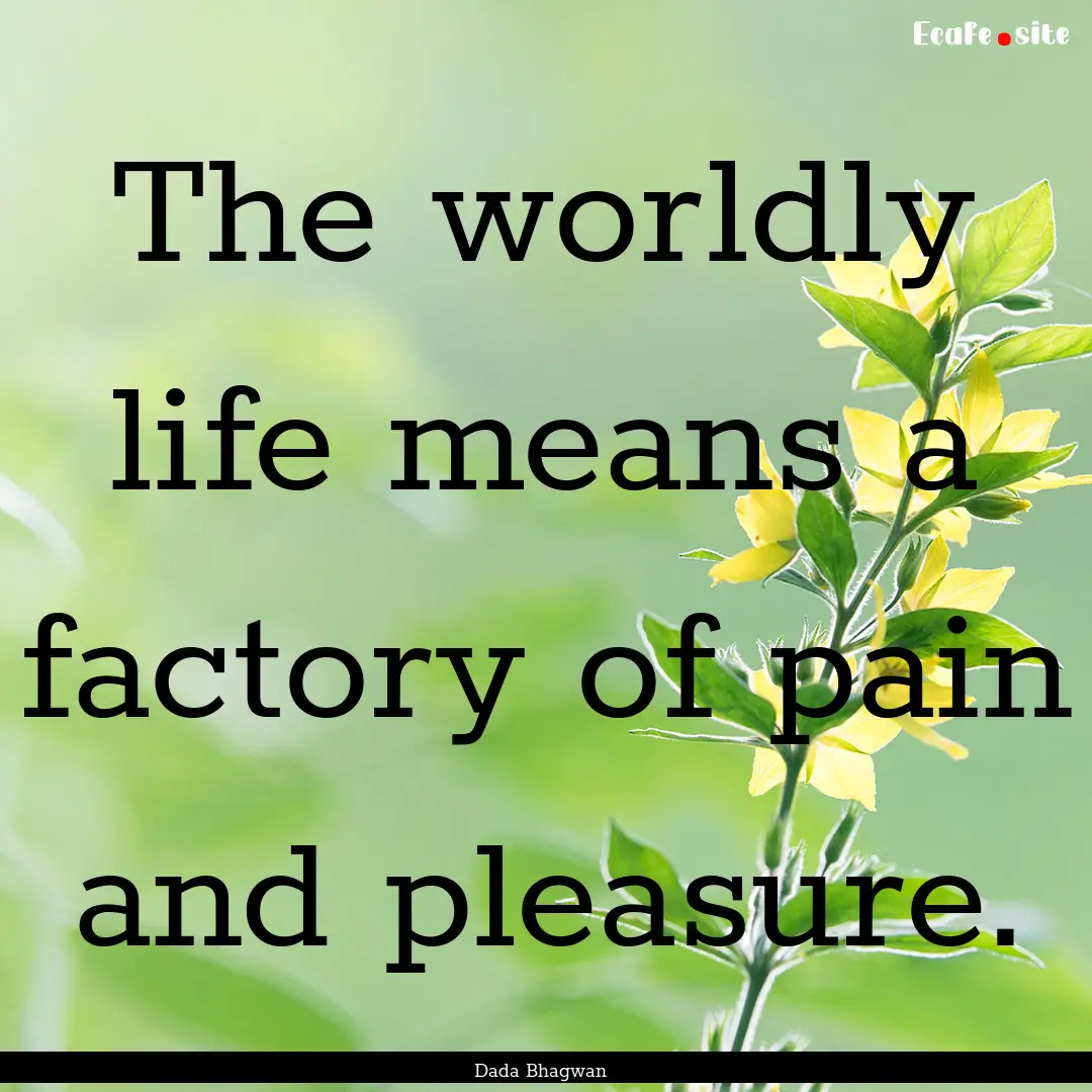 The worldly life means a factory of pain.... : Quote by Dada Bhagwan