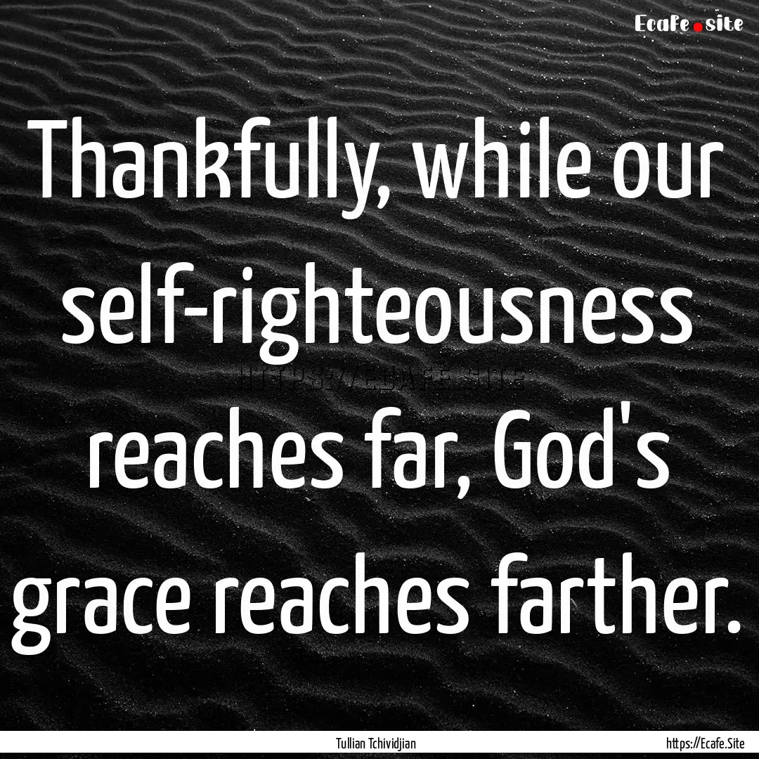 Thankfully, while our self-righteousness.... : Quote by Tullian Tchividjian