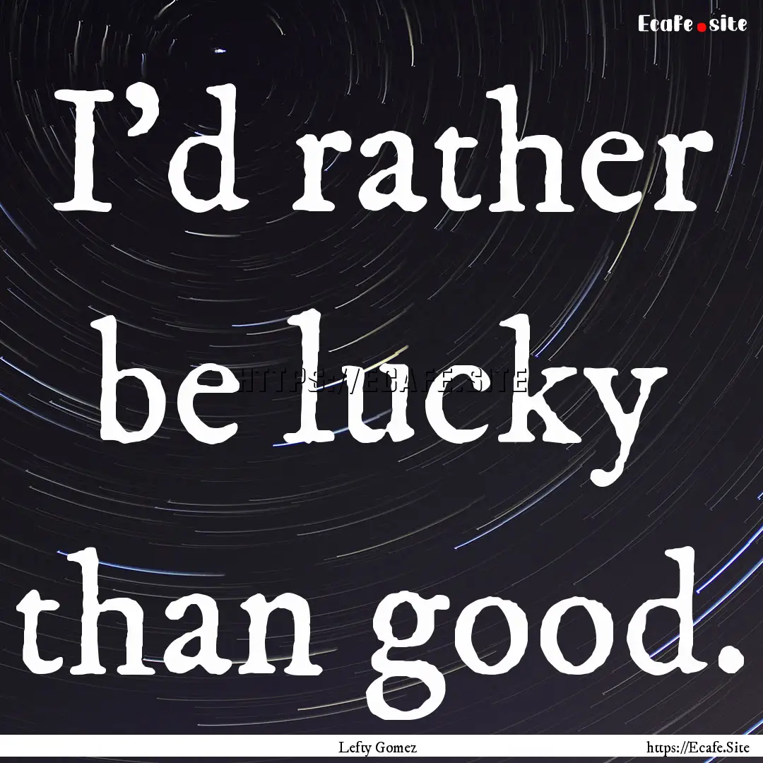 I'd rather be lucky than good. : Quote by Lefty Gomez