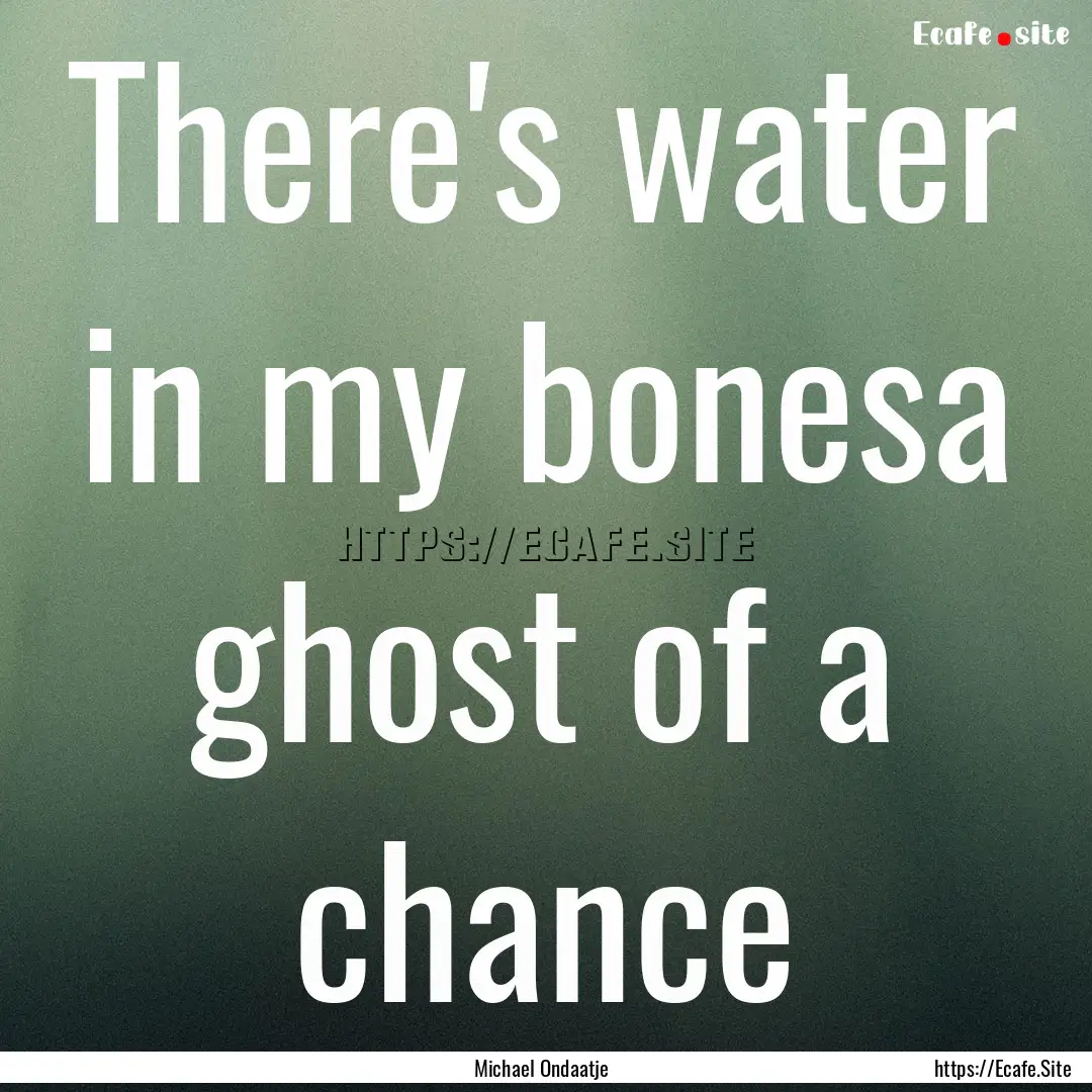 There's water in my bonesa ghost of a chance.... : Quote by Michael Ondaatje