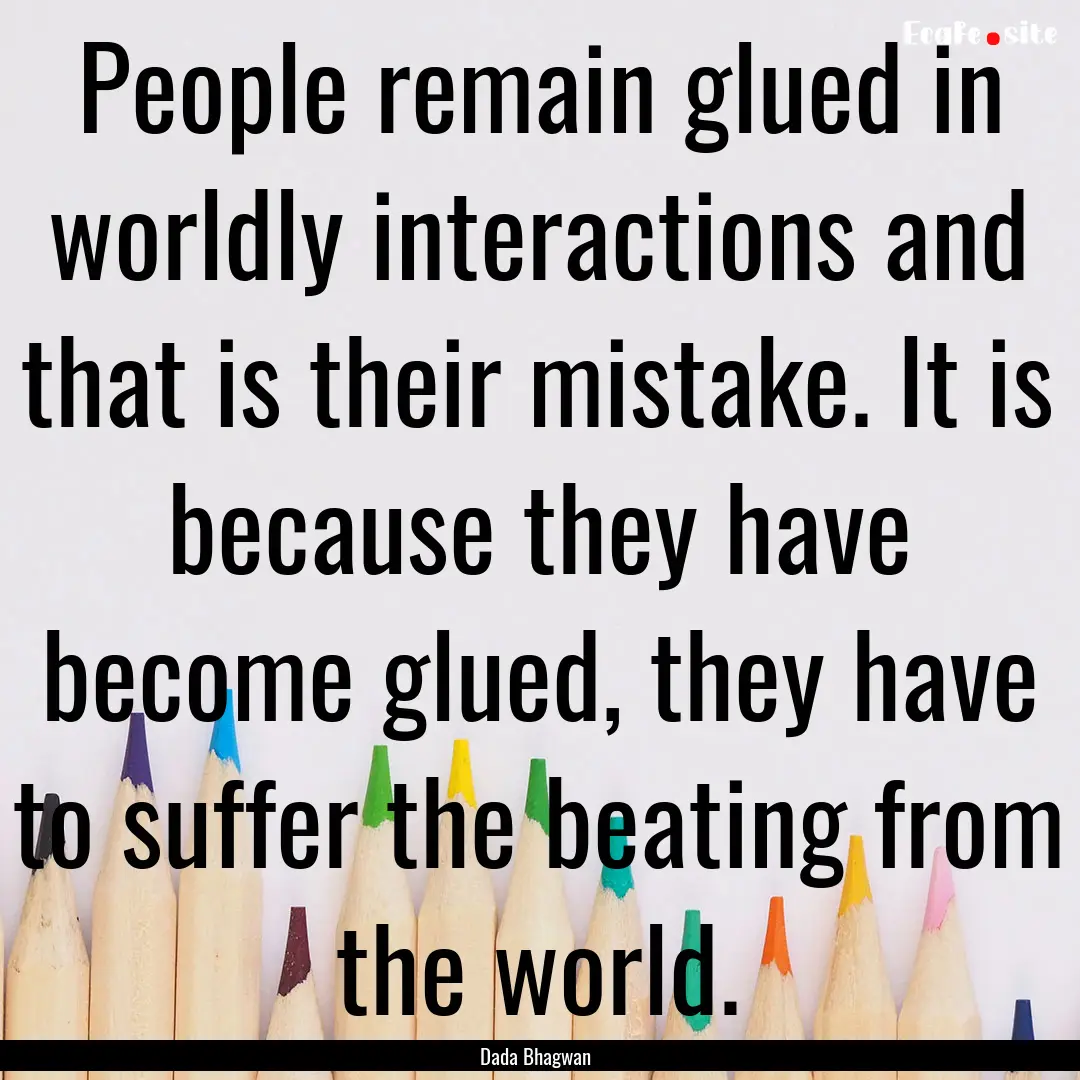 People remain glued in worldly interactions.... : Quote by Dada Bhagwan