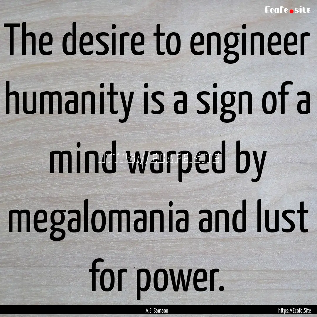 The desire to engineer humanity is a sign.... : Quote by A.E. Samaan