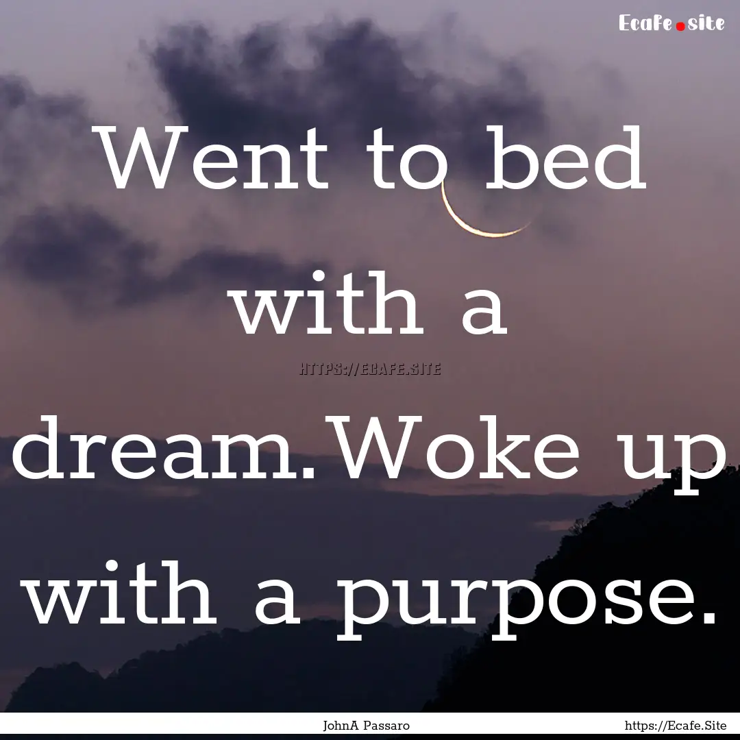 Went to bed with a dream.Woke up with a purpose..... : Quote by JohnA Passaro