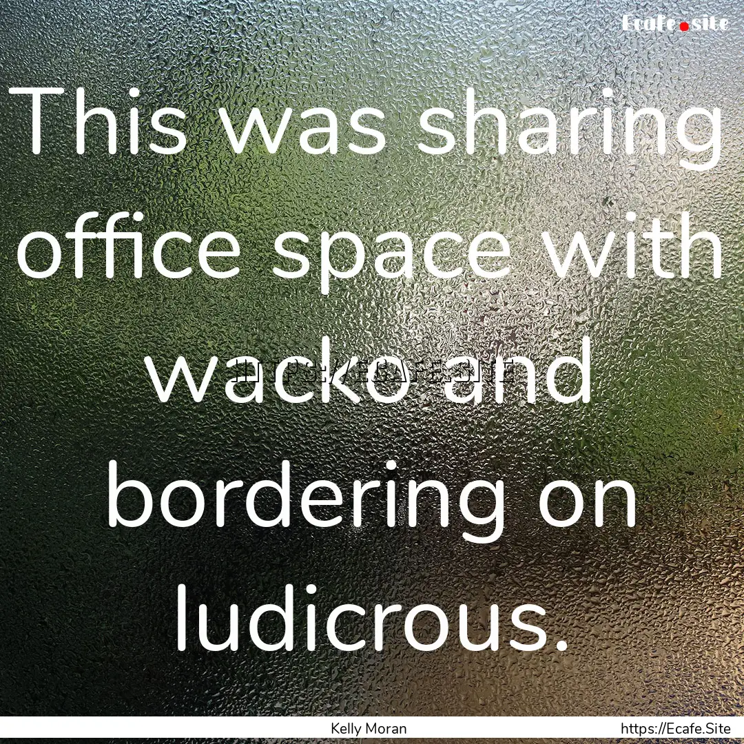 This was sharing office space with wacko.... : Quote by Kelly Moran