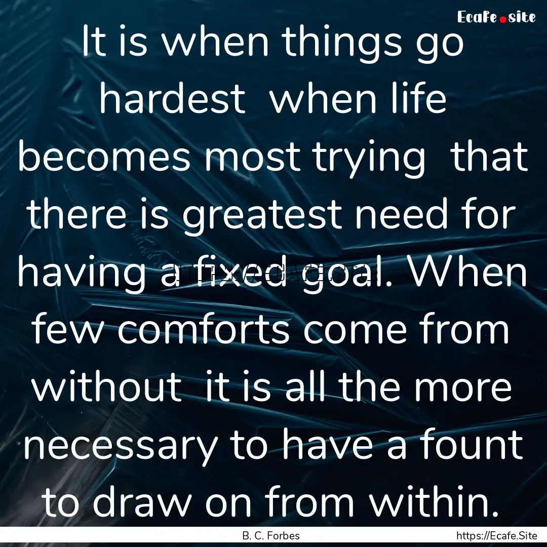 It is when things go hardest when life becomes.... : Quote by B. C. Forbes