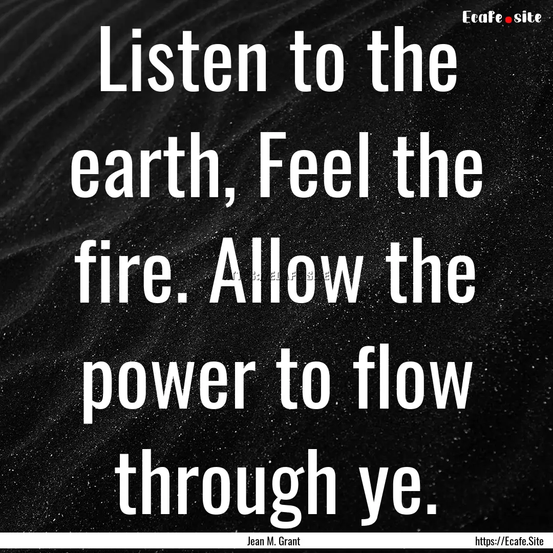 Listen to the earth, Feel the fire. Allow.... : Quote by Jean M. Grant