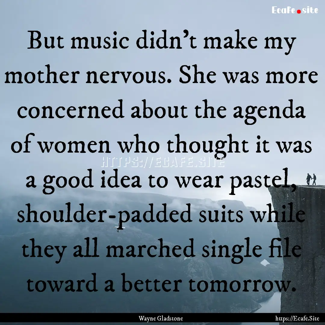 But music didn't make my mother nervous..... : Quote by Wayne Gladstone