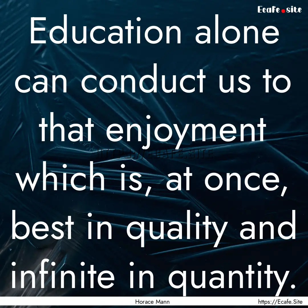 Education alone can conduct us to that enjoyment.... : Quote by Horace Mann