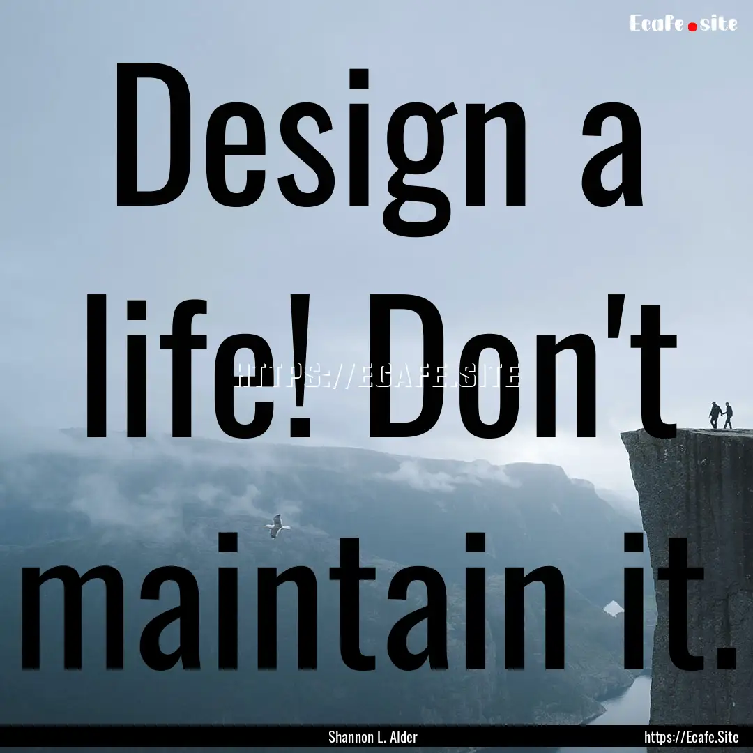 Design a life! Don't maintain it. : Quote by Shannon L. Alder