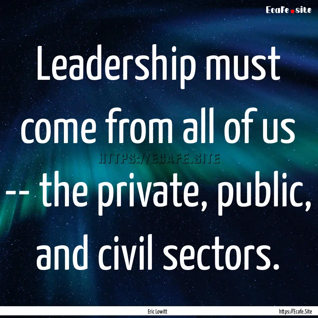 Leadership must come from all of us -- the.... : Quote by Eric Lowitt