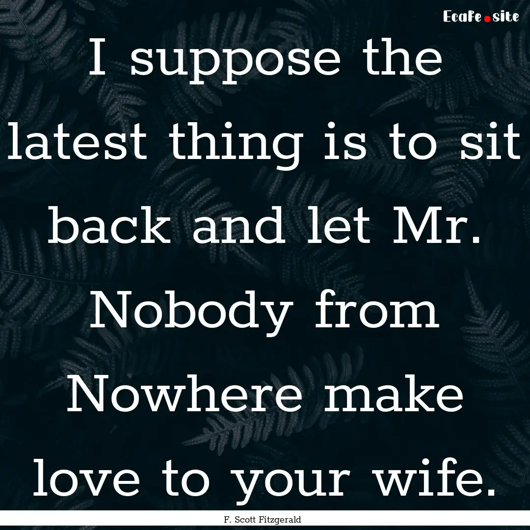 I suppose the latest thing is to sit back.... : Quote by F. Scott Fitzgerald