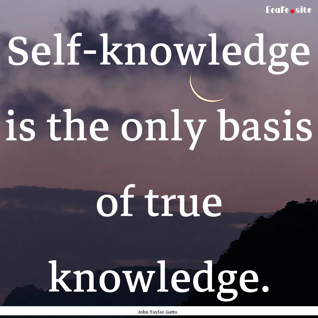 Self-knowledge is the only basis of true.... : Quote by John Taylor Gatto