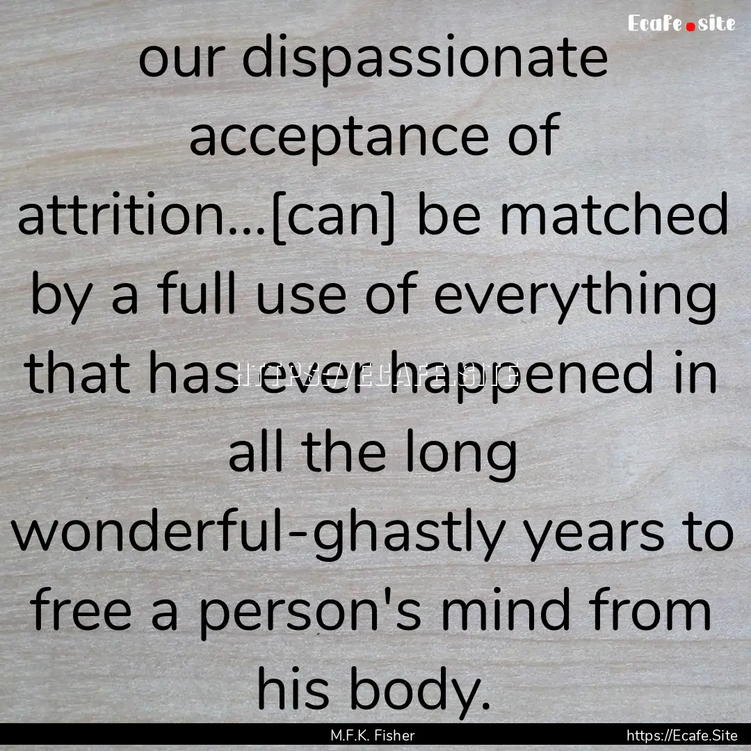 our dispassionate acceptance of attrition...[can].... : Quote by M.F.K. Fisher