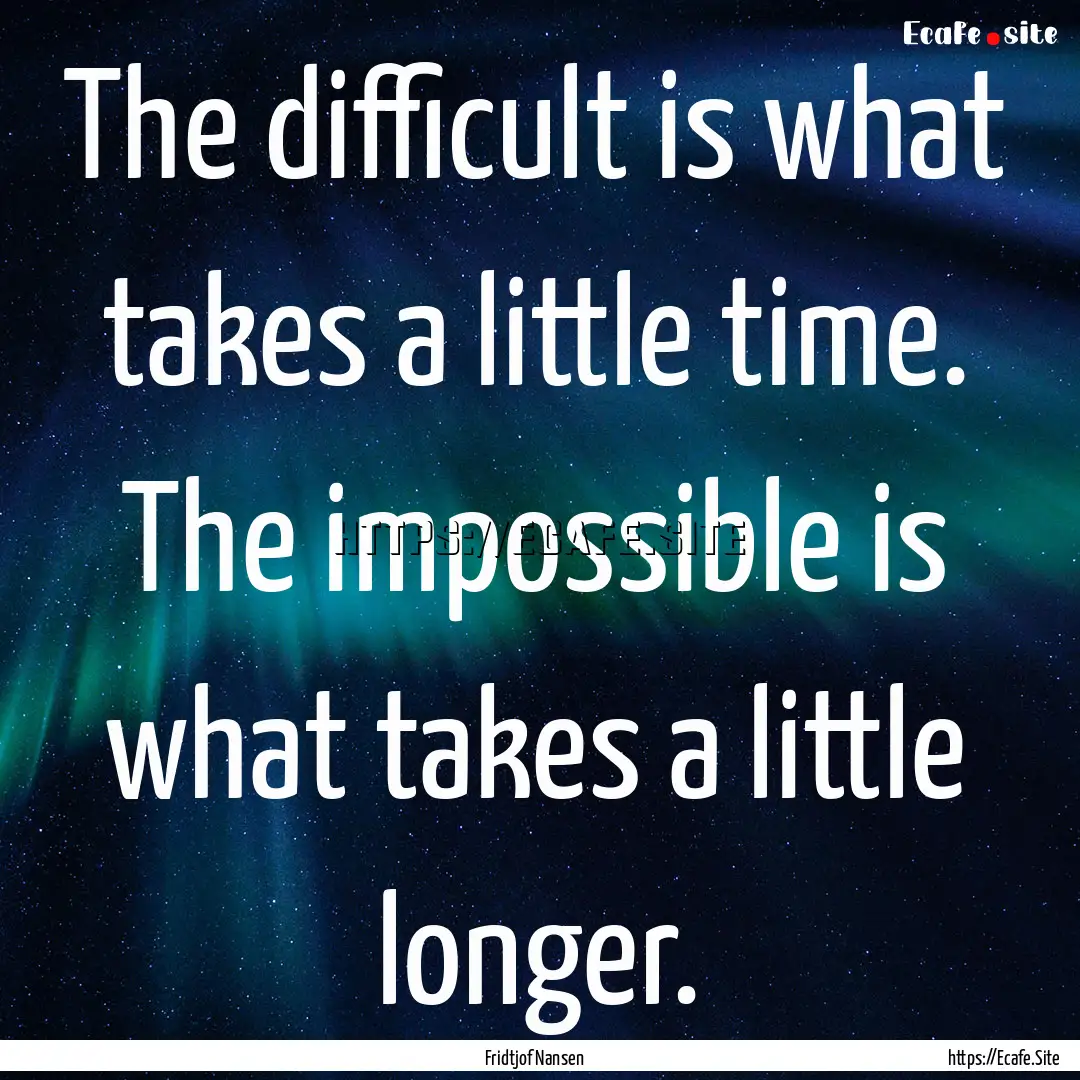 The difficult is what takes a little time..... : Quote by Fridtjof Nansen