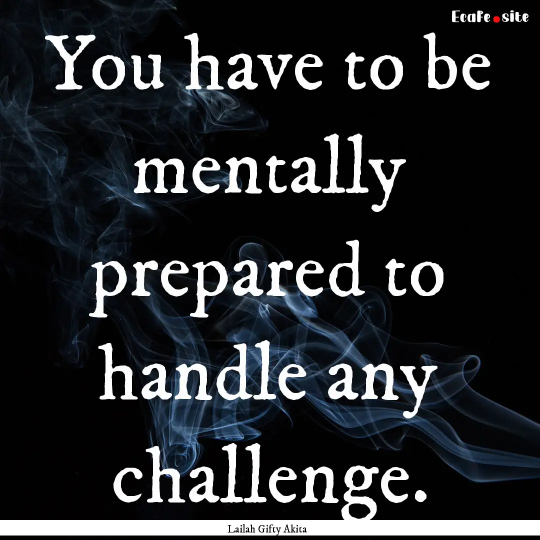 You have to be mentally prepared to handle.... : Quote by Lailah Gifty Akita