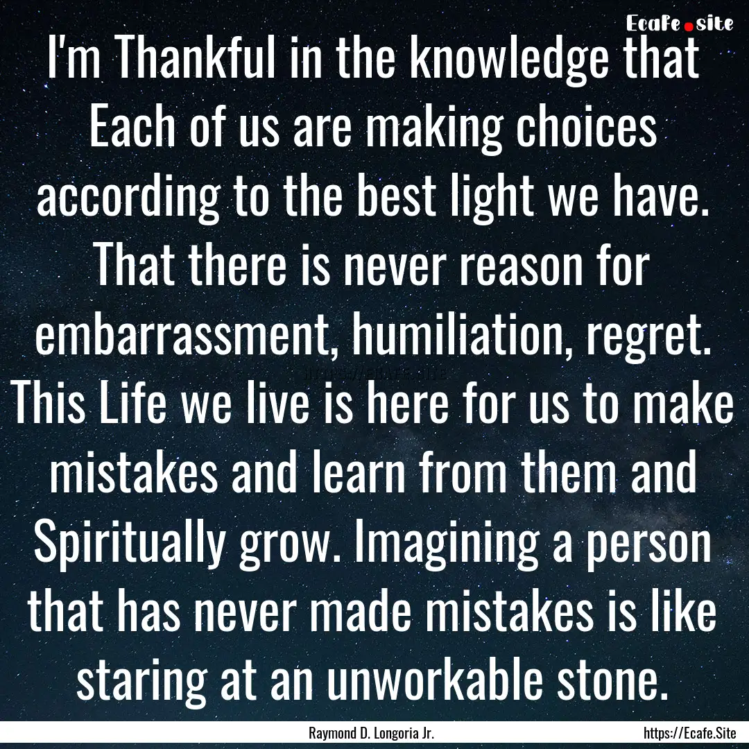 I'm Thankful in the knowledge that Each of.... : Quote by Raymond D. Longoria Jr.