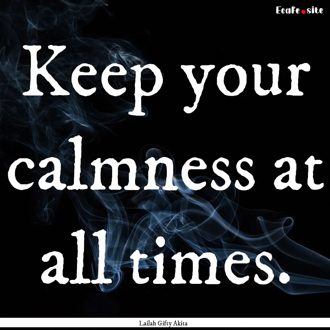 Keep your calmness at all times. : Quote by Lailah Gifty Akita