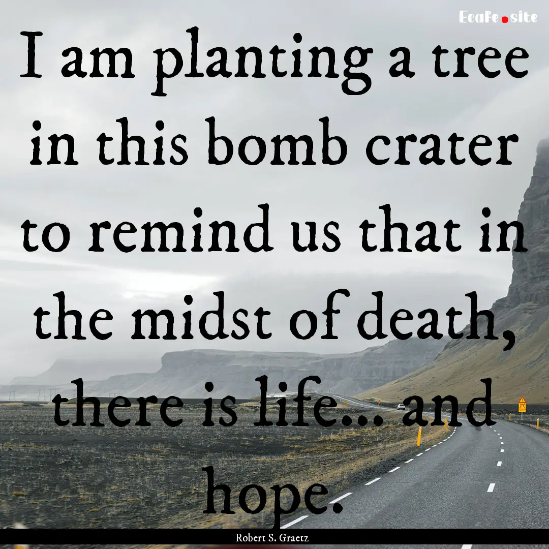 I am planting a tree in this bomb crater.... : Quote by Robert S. Graetz