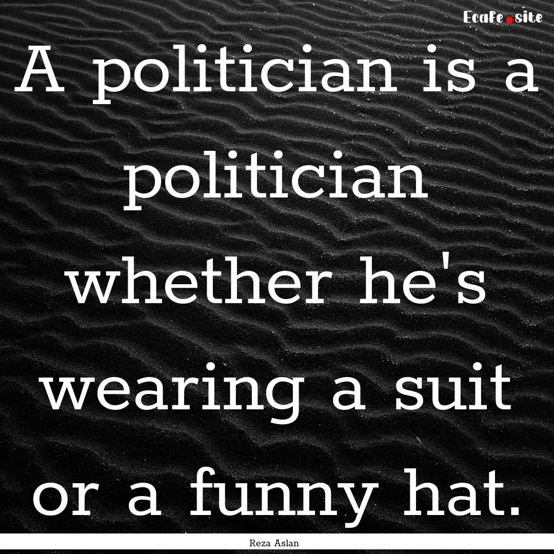 A politician is a politician whether he's.... : Quote by Reza Aslan