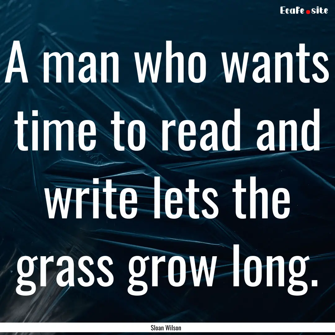 A man who wants time to read and write lets.... : Quote by Sloan Wilson