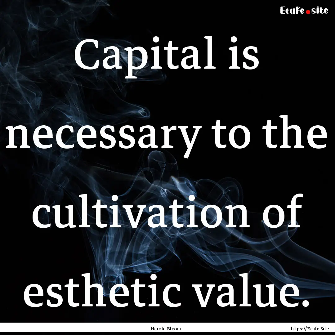 Capital is necessary to the cultivation of.... : Quote by Harold Bloom