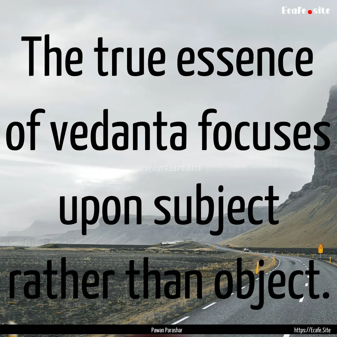 The true essence of vedanta focuses upon.... : Quote by Pawan Parashar