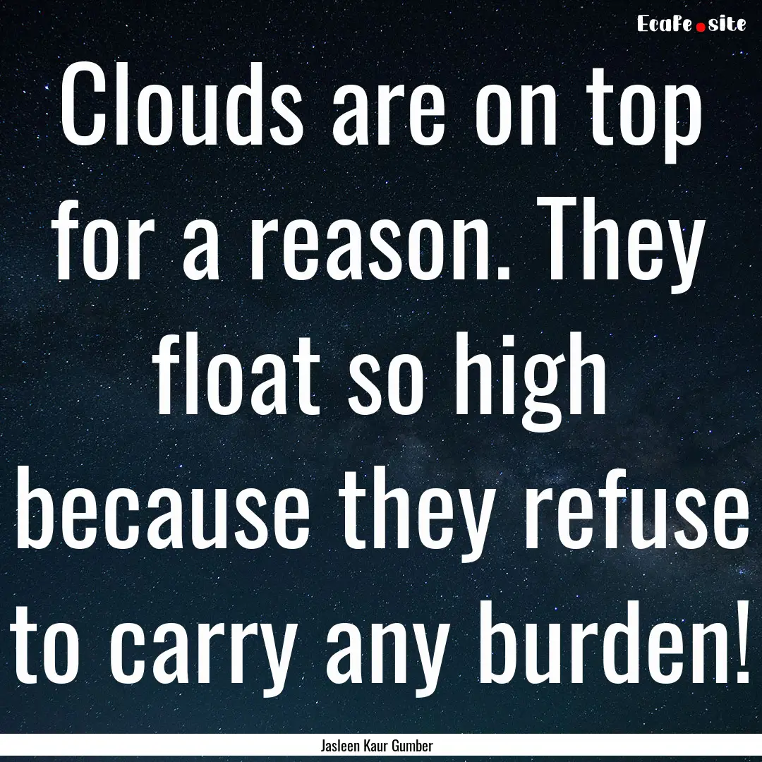 Clouds are on top for a reason. They float.... : Quote by Jasleen Kaur Gumber