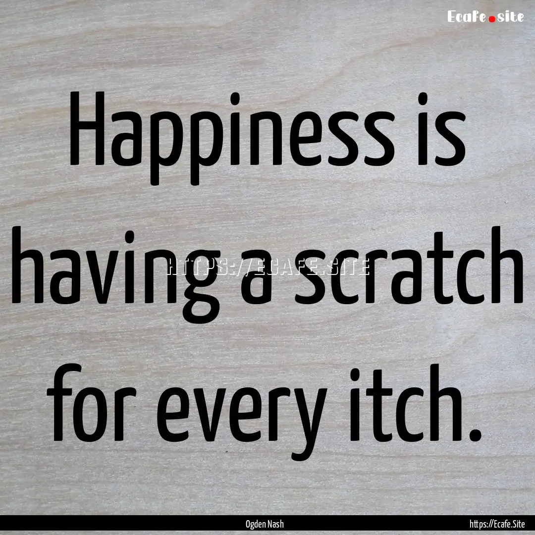 Happiness is having a scratch for every itch..... : Quote by Ogden Nash