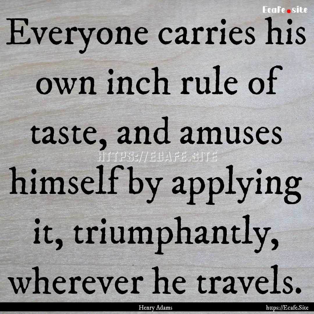 Everyone carries his own inch rule of taste,.... : Quote by Henry Adams