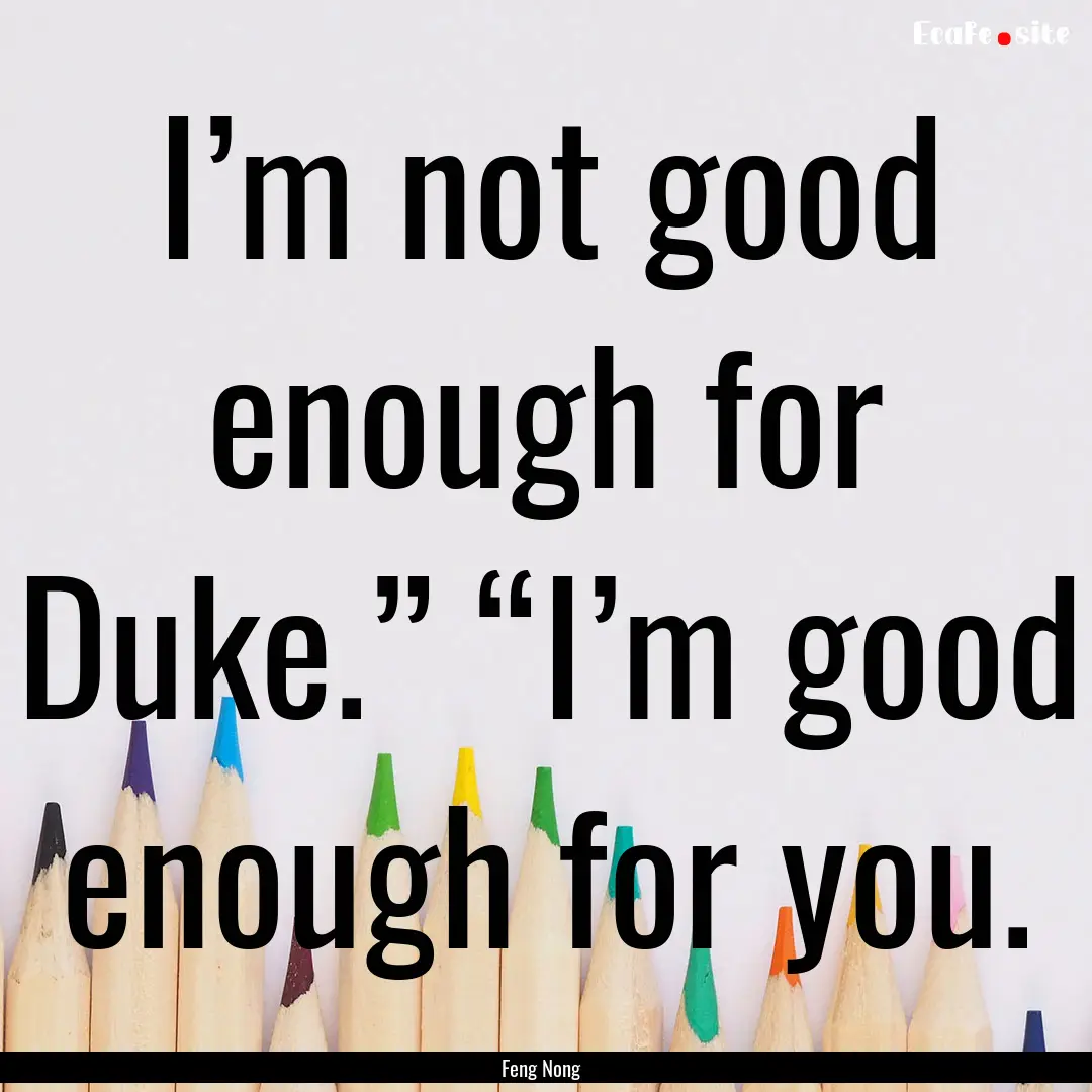 I’m not good enough for Duke.” “I’m.... : Quote by Feng Nong