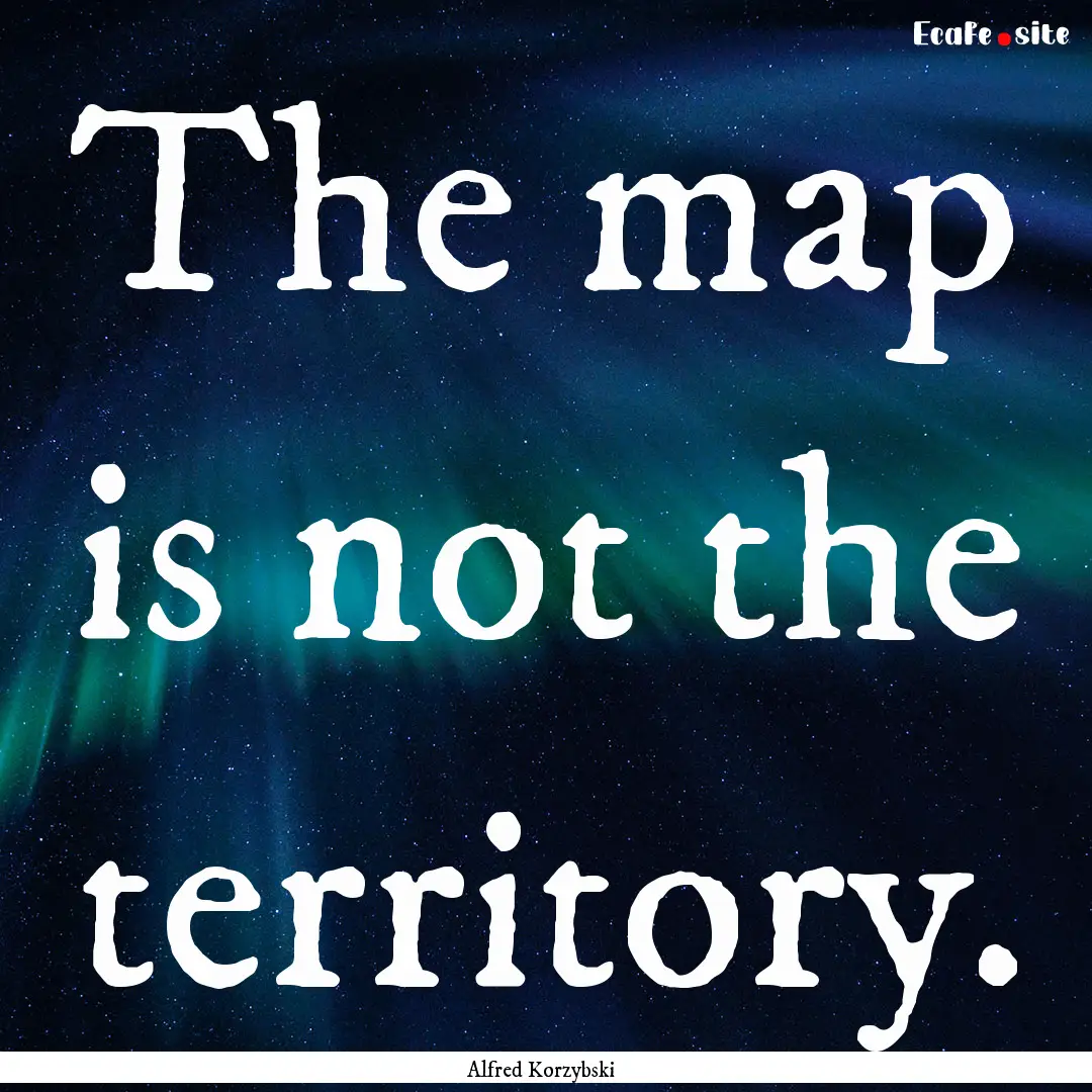 The map is not the territory. : Quote by Alfred Korzybski