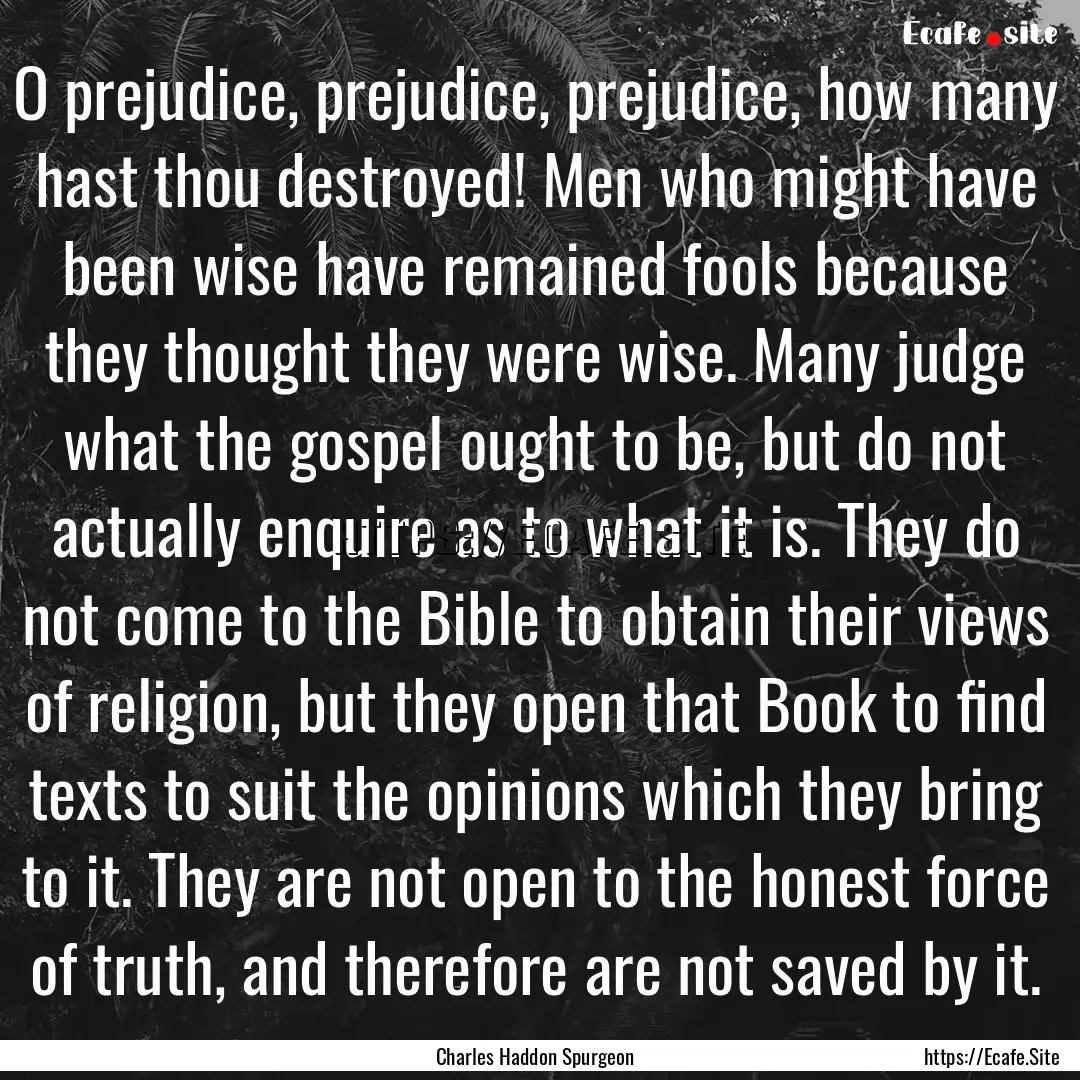 O prejudice, prejudice, prejudice, how many.... : Quote by Charles Haddon Spurgeon