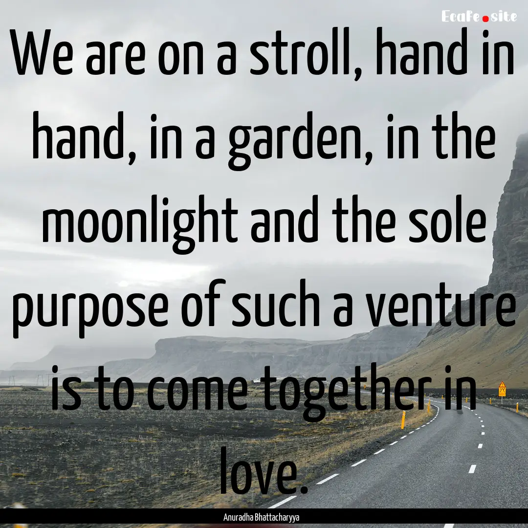 We are on a stroll, hand in hand, in a garden,.... : Quote by Anuradha Bhattacharyya