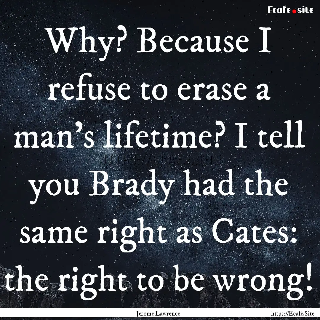 Why? Because I refuse to erase a man's lifetime?.... : Quote by Jerome Lawrence