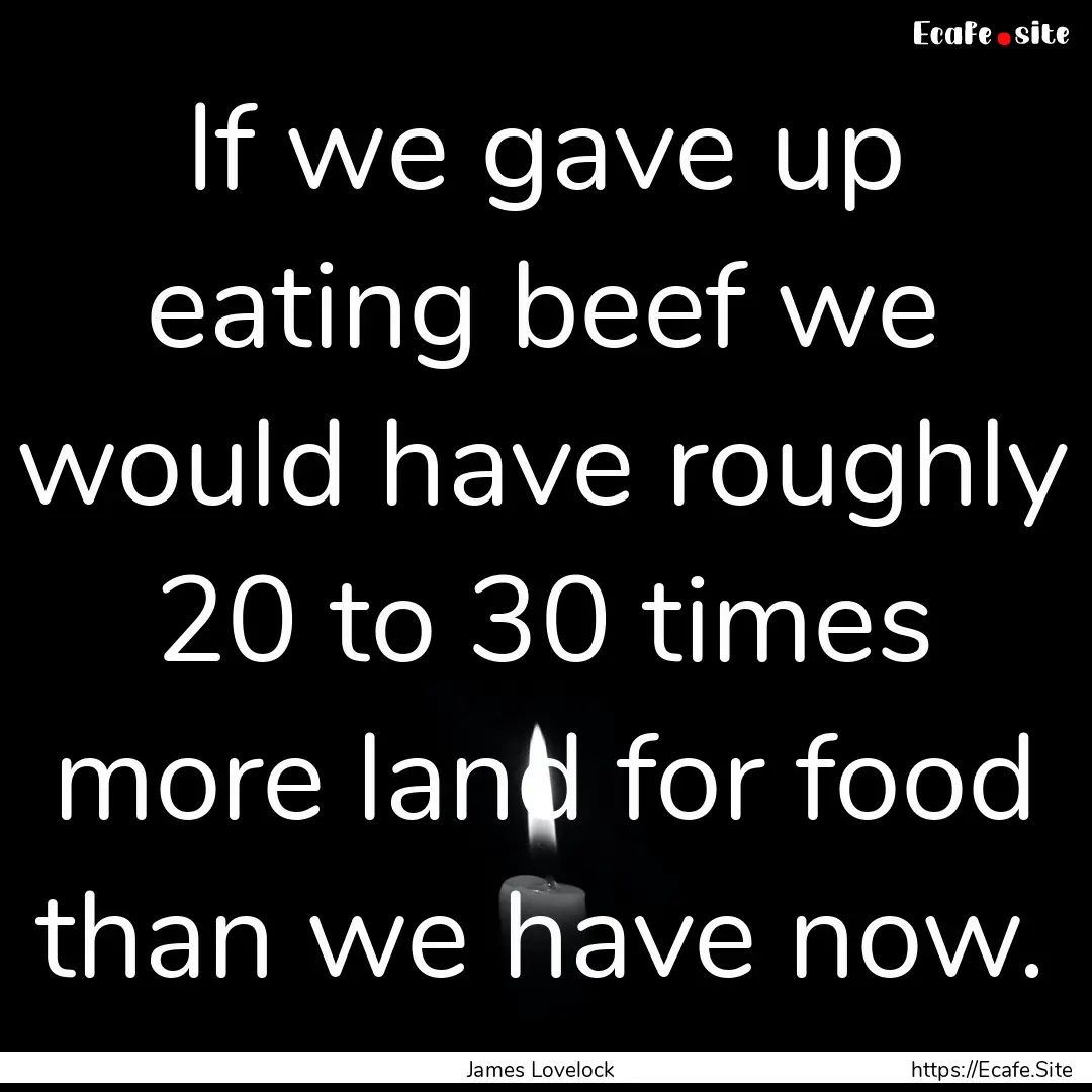 If we gave up eating beef we would have roughly.... : Quote by James Lovelock