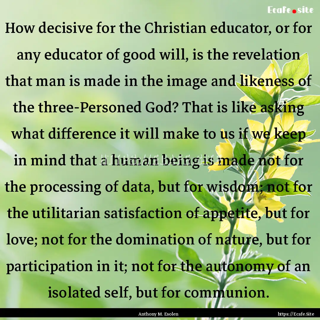 How decisive for the Christian educator,.... : Quote by Anthony M. Esolen