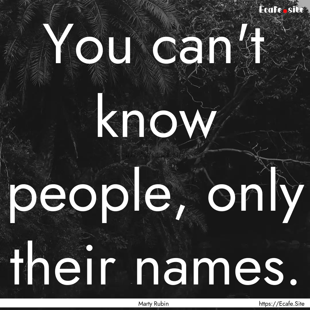 You can't know people, only their names. : Quote by Marty Rubin