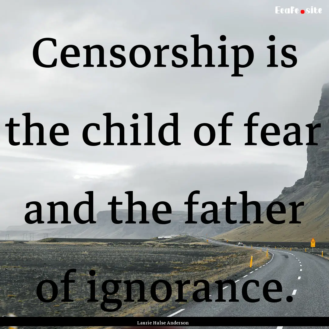 Censorship is the child of fear and the father.... : Quote by Laurie Halse Anderson