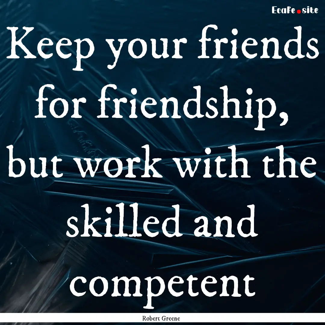 Keep your friends for friendship, but work.... : Quote by Robert Greene