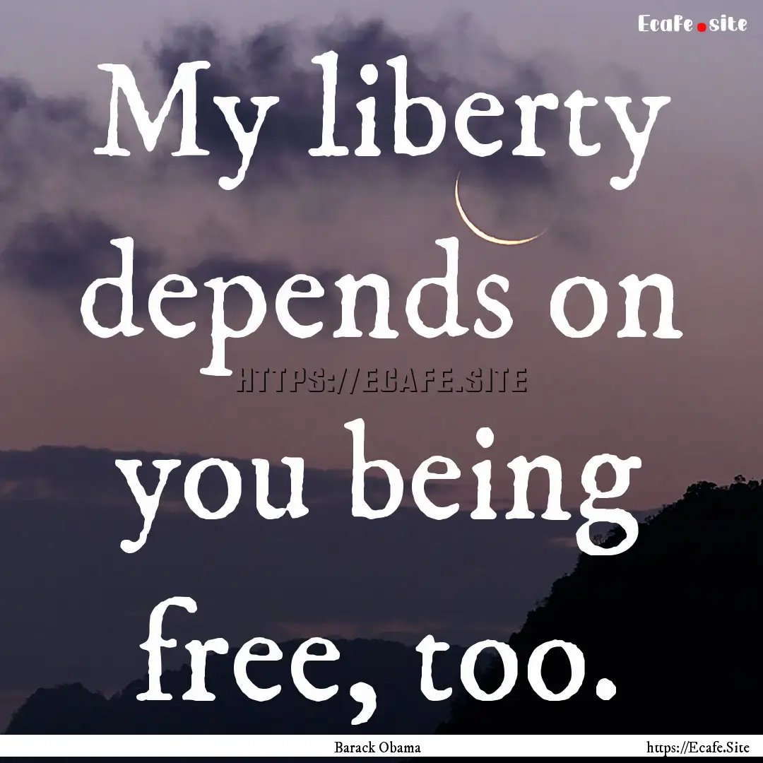 My liberty depends on you being free, too..... : Quote by Barack Obama