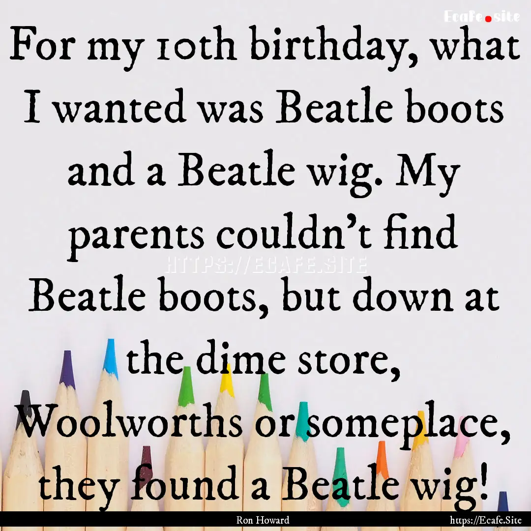 For my 10th birthday, what I wanted was Beatle.... : Quote by Ron Howard