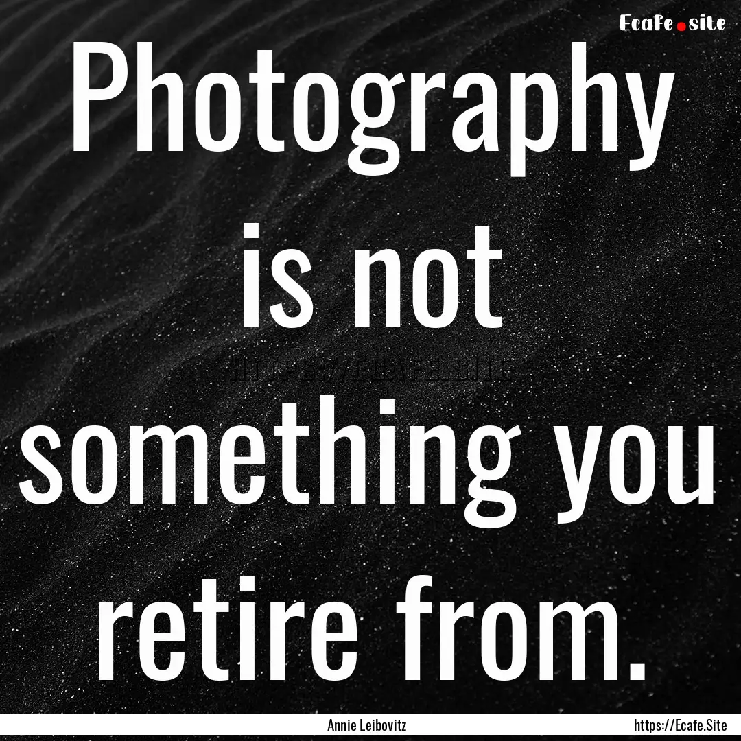 Photography is not something you retire from..... : Quote by Annie Leibovitz