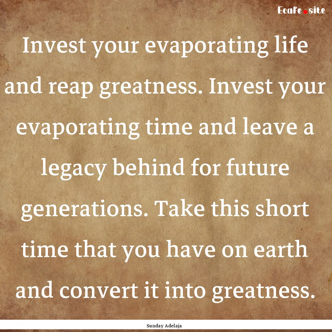 Invest your evaporating life and reap greatness..... : Quote by Sunday Adelaja